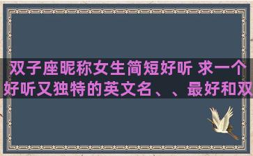 双子座昵称女生简短好听 求一个好听又独特的英文名、、最好和双子座,我的名字梦媛有关 双子座昵称女生简短好听 求一个好听又独特的英文名、、最好和双子座,我的名字梦媛有关